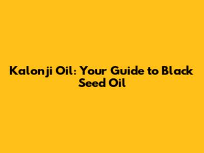 Kalonji Oil: Your Guide to Black Seed Oil