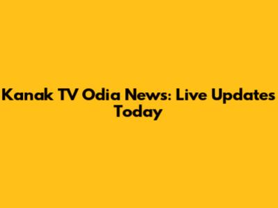 Kanak TV Odia News: Live Updates Today
