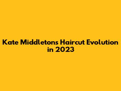 Kate Middleton's Haircut Evolution in 2023