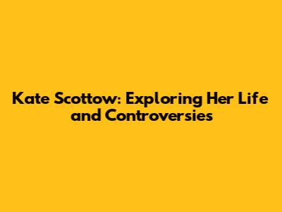 Kate Scottow: Exploring Her Life and Controversies