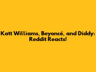 Katt Williams, Beyoncé, and Diddy: Reddit Reacts!