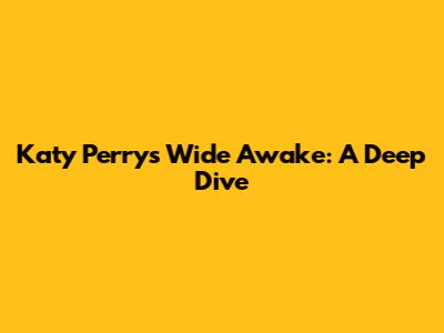 Katy Perry's "Wide Awake": A Deep Dive