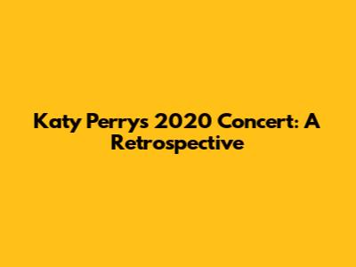 Katy Perry's 2020 Concert: A Retrospective