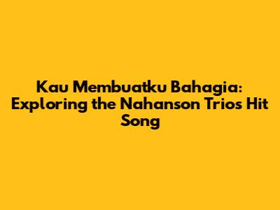 Kau Membuatku Bahagia: Exploring the Nahanson Trio's Hit Song