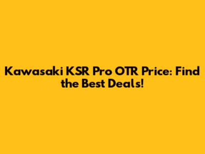 Kawasaki KSR Pro OTR Price: Find the Best Deals!