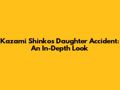 Kazami Shinko's Daughter Accident: An In-Depth Look