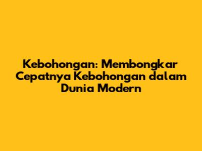 Kebohongan: Membongkar Cepatnya Kebohongan dalam Dunia Modern