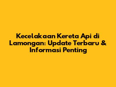 Kecelakaan Kereta Api di Lamongan: Update Terbaru & Informasi Penting