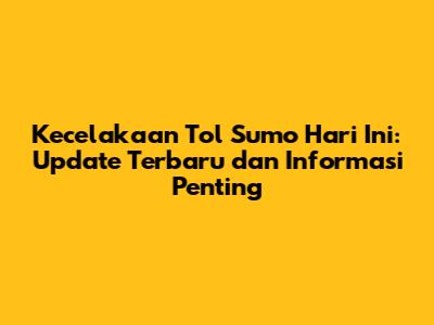 Kecelakaan Tol Sumo Hari Ini: Update Terbaru dan Informasi Penting