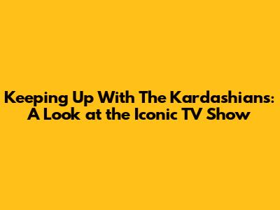 Keeping Up With The Kardashians: A Look at the Iconic TV Show