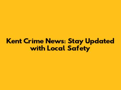 Kent Crime News: Stay Updated with Local Safety