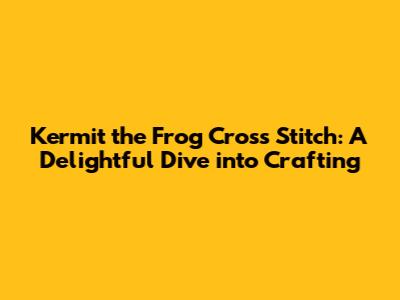Kermit the Frog Cross Stitch: A Delightful Dive into Crafting