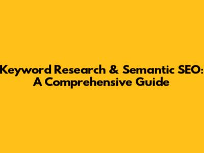 Keyword Research & Semantic SEO: A Comprehensive Guide