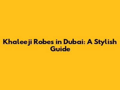 Khaleeji Robes in Dubai: A Stylish Guide