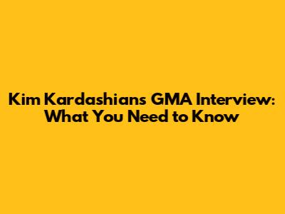 Kim Kardashian's GMA Interview: What You Need to Know