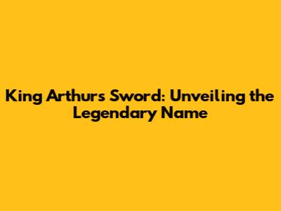 King Arthur's Sword: Unveiling the Legendary Name