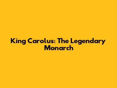 King Carolus: The Legendary Monarch