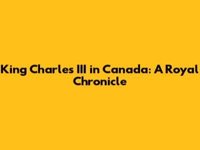 King Charles III in Canada: A Royal Chronicle