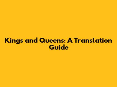 Kings and Queens: A Translation Guide
