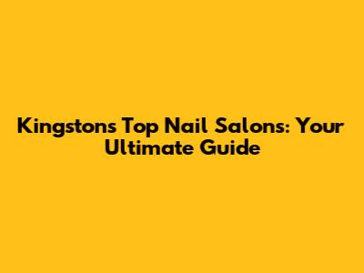 Kingston's Top Nail Salons: Your Ultimate Guide