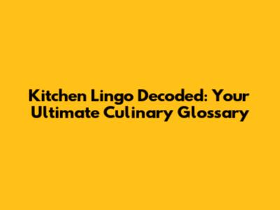 Kitchen Lingo Decoded: Your Ultimate Culinary Glossary
