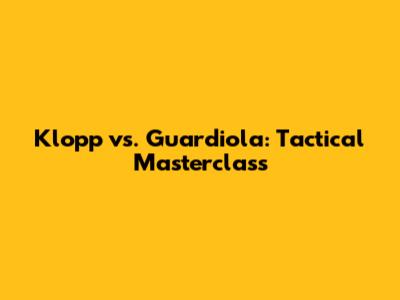 Klopp vs. Guardiola: Tactical Masterclass