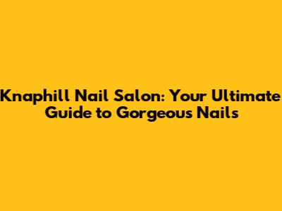 Knaphill Nail Salon: Your Ultimate Guide to Gorgeous Nails
