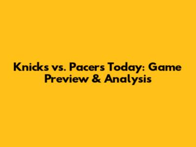 Knicks vs. Pacers Today: Game Preview & Analysis