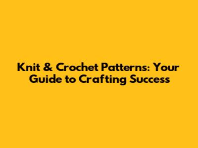 Knit & Crochet Patterns: Your Guide to Crafting Success