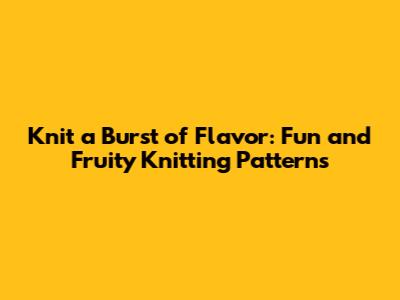 Knit a Burst of Flavor: Fun and Fruity Knitting Patterns