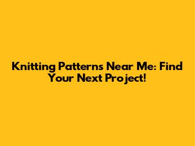 Knitting Patterns Near Me: Find Your Next Project!