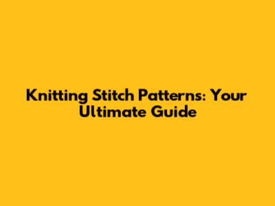 Knitting Stitch Patterns: Your Ultimate Guide