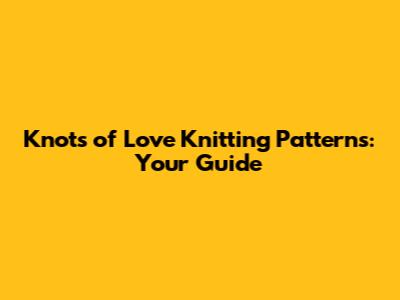 Knots of Love Knitting Patterns: Your Guide