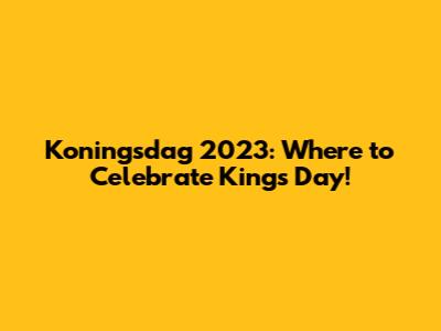 Koningsdag 2023: Where to Celebrate King's Day!