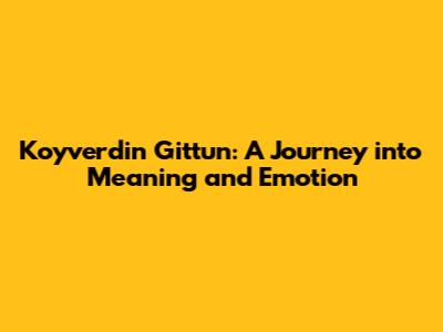 Koyverdin Gittun: A Journey into Meaning and Emotion