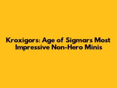 Kroxigors: Age of Sigmar's Most Impressive Non-Hero Minis