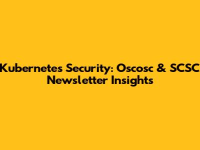 Kubernetes Security: Oscosc & SCSC Newsletter Insights