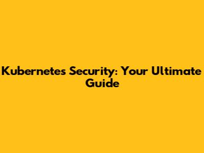 Kubernetes Security: Your Ultimate Guide