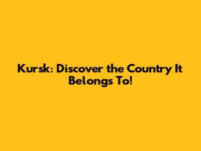Kursk: Discover the Country It Belongs To!