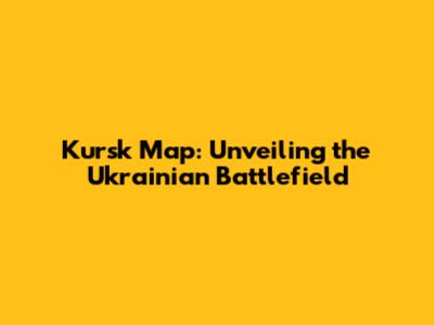 Kursk Map: Unveiling the Ukrainian Battlefield
