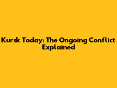 Kursk Today: The Ongoing Conflict Explained