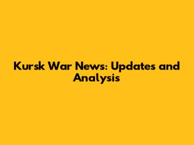Kursk War News: Updates and Analysis