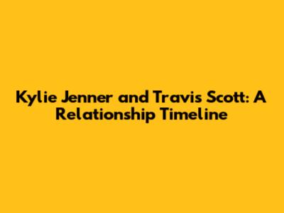 Kylie Jenner and Travis Scott: A Relationship Timeline