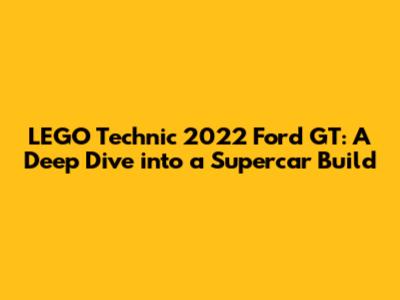 LEGO Technic 2022 Ford GT: A Deep Dive into a Supercar Build