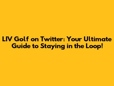 LIV Golf on Twitter: Your Ultimate Guide to Staying in the Loop!