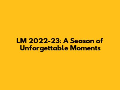 LM 2022-23: A Season of Unforgettable Moments