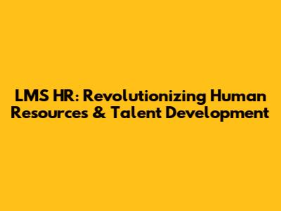 LMS HR: Revolutionizing Human Resources & Talent Development