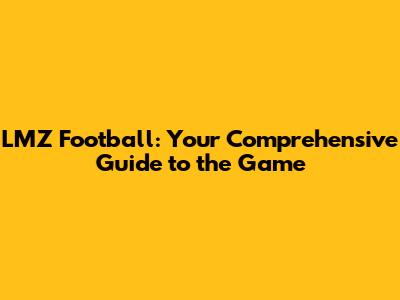 LMZ Football: Your Comprehensive Guide to the Game