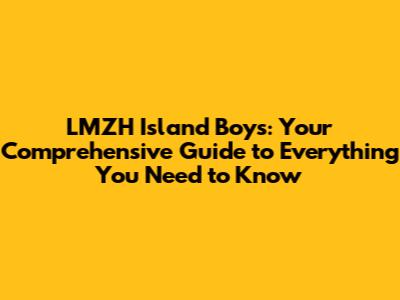 LMZH Island Boys: Your Comprehensive Guide to Everything You Need to Know