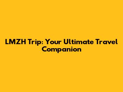 LMZH Trip: Your Ultimate Travel Companion